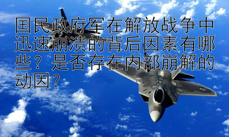 国民政府军在解放战争中迅速崩溃的背后因素有哪些？是否存在内部崩解的动因？