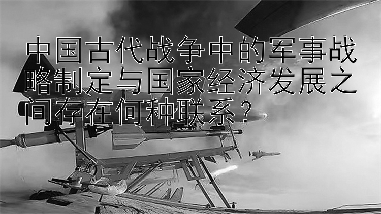 中国古代战争中的军事战略制定与国家经济发展之间存在何种联系？