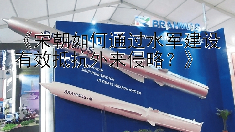 《宋朝如何通过水军建设有效抵抗外来侵略？》