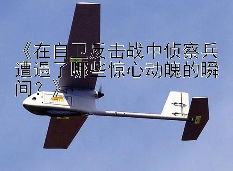 《在自卫反击战中侦察兵遭遇了哪些惊心动魄的瞬间？》