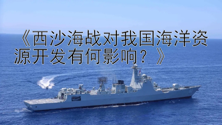 《西沙海战对我国海洋资源开发有何影响？》