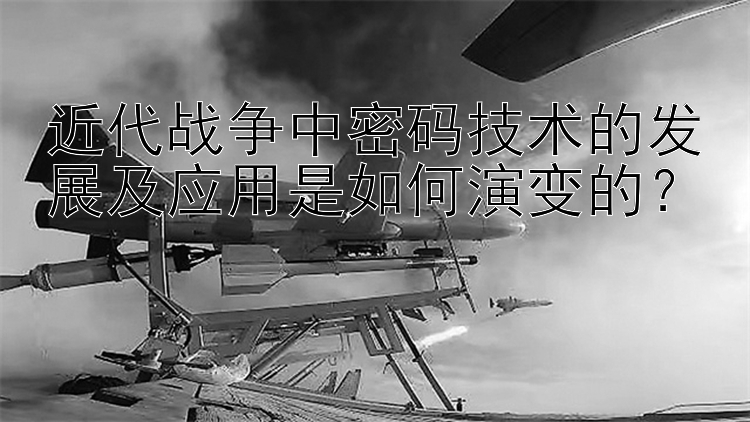 近代战争中密码技术的发展及应用是如何演变的？